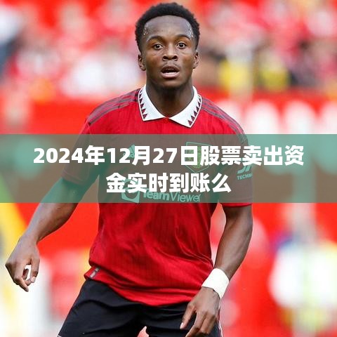 股票卖出资金实时到账时间解析，2024年12月27日