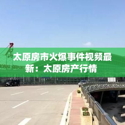 太原房市火爆事件视频最新：太原房产行情 