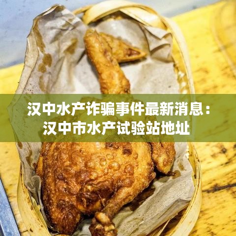 汉中水产诈骗事件最新消息：汉中市水产试验站地址 