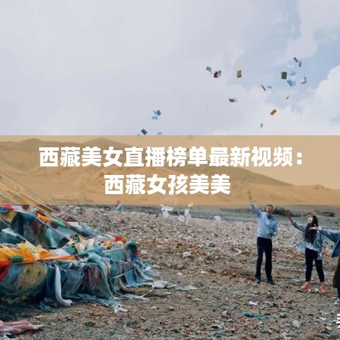 西藏美女直播榜单最新视频：西藏女孩美美 