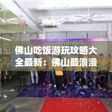 佛山吃饭游玩攻略大全最新：佛山最浪漫的吃饭地方 