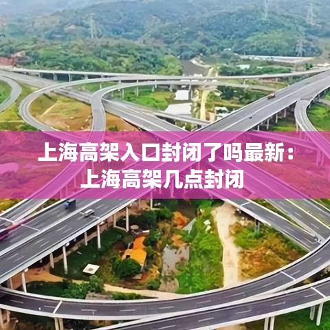 上海高架入口封闭了吗最新：上海高架几点封闭 