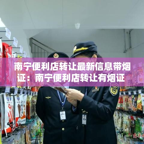 南宁便利店转让最新信息带烟证：南宁便利店转让有烟证 