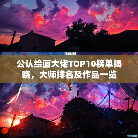 公认绘画大佬TOP10榜单揭晓，大师排名及作品一览