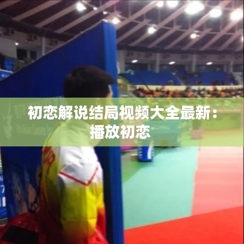 初恋解说结局视频大全最新：播放初恋 