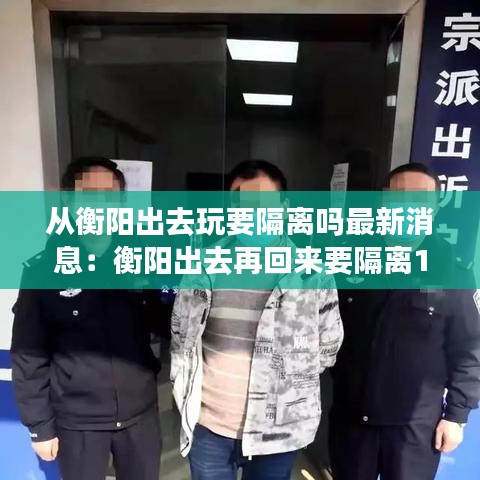 从衡阳出去玩要隔离吗最新消息：衡阳出去再回来要隔离14天 