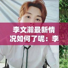 李文瀚最新情况如何了呢：李文翰个人资料 