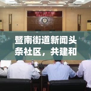 暨南街道新闻头条社区，共建和谐家园，信息透明化引领社区新篇章