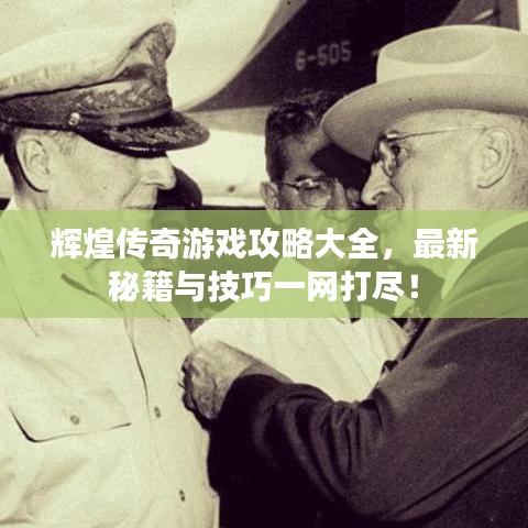 辉煌传奇游戏攻略大全，最新秘籍与技巧一网打尽！
