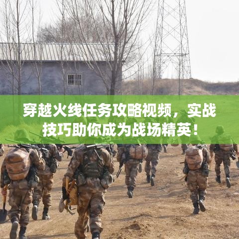 穿越火线任务攻略视频，实战技巧助你成为战场精英！
