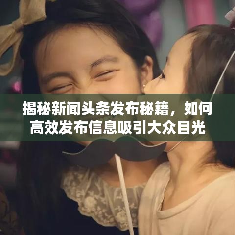 揭秘新闻头条发布秘籍，如何高效发布信息吸引大众目光