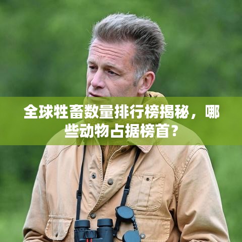 全球牲畜数量排行榜揭秘，哪些动物占据榜首？