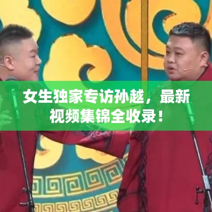 女生独家专访孙越，最新视频集锦全收录！