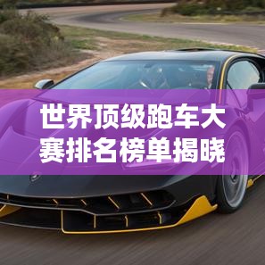 世界顶级跑车大赛排名榜单揭晓！热血沸腾的速度盛宴！