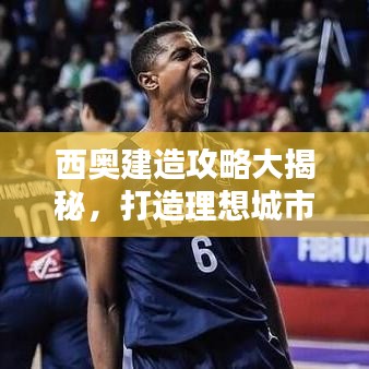 西奥建造攻略大揭秘，打造理想城市的终极指南