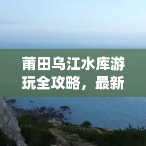 莆田乌江水库游玩全攻略，最新指南助你畅游无阻！