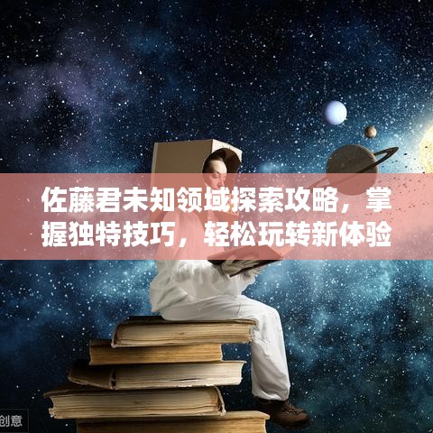 佐藤君未知领域探索攻略，掌握独特技巧，轻松玩转新体验！