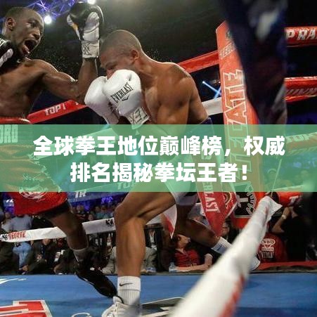 全球拳王地位巅峰榜，权威排名揭秘拳坛王者！