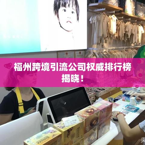 福州跨境引流公司权威排行榜揭晓！