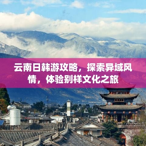云南日韩游攻略，探索异域风情，体验别样文化之旅
