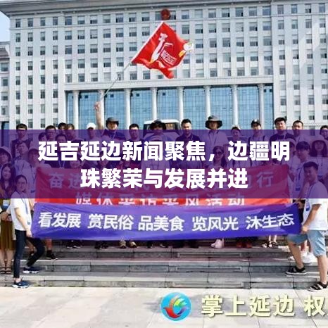 延吉延边新闻聚焦，边疆明珠繁荣与发展并进
