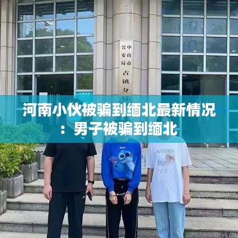 河南小伙被骗到缅北最新情况：男子被骗到缅北 