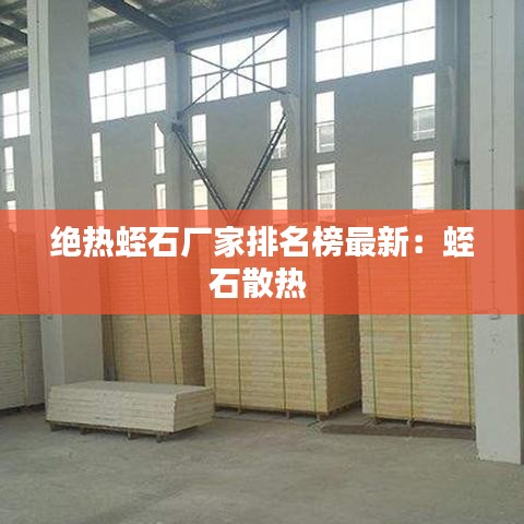 绝热蛭石厂家排名榜最新：蛭石散热 