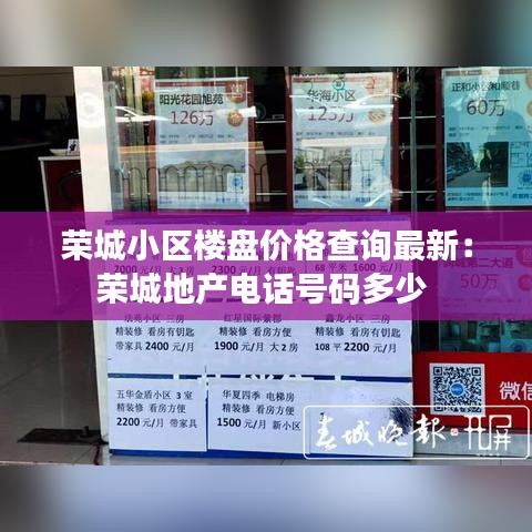 荣城小区楼盘价格查询最新：荣城地产电话号码多少 