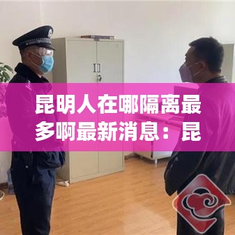 昆明人在哪隔离最多啊最新消息：昆明的隔离政策 
