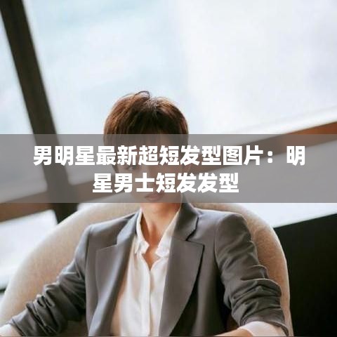 男明星最新超短发型图片：明星男士短发发型 