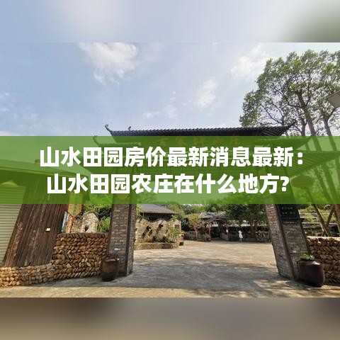 山水田园房价最新消息最新：山水田园农庄在什么地方? 