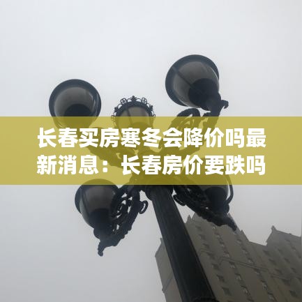 长春买房寒冬会降价吗最新消息：长春房价要跌吗 