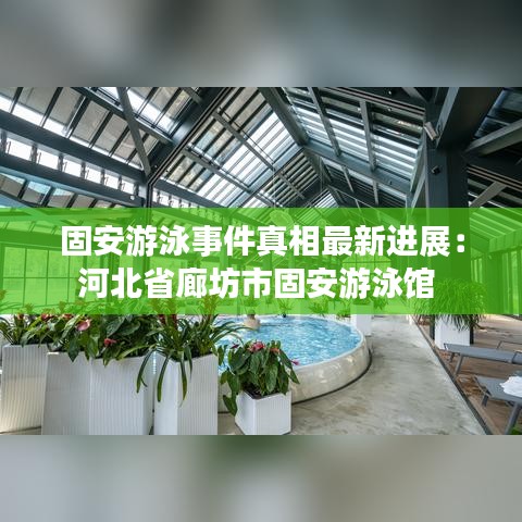 固安游泳事件真相最新进展：河北省廊坊市固安游泳馆 