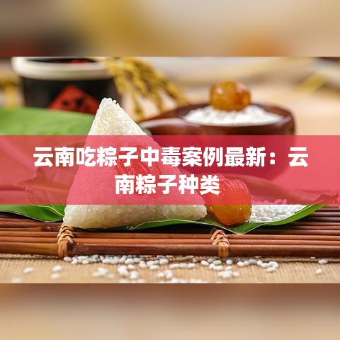 云南吃粽子中毒案例最新：云南粽子种类 