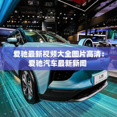 爱驰最新视频大全图片高清：爱驰汽车最新新闻 