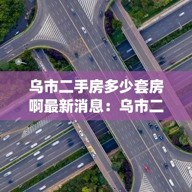 乌市二手房多少套房啊最新消息：乌市二手房个人出售 