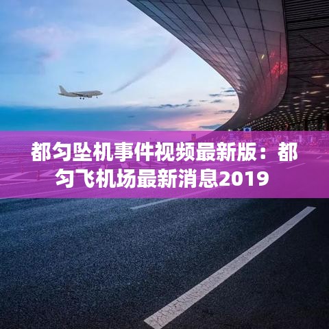 都匀坠机事件视频最新版：都匀飞机场最新消息2019 