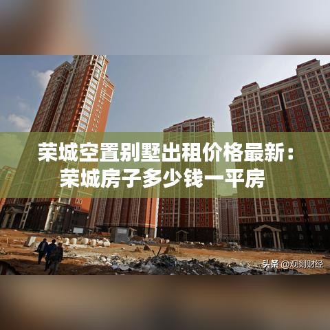 荣城空置别墅出租价格最新：荣城房子多少钱一平房 