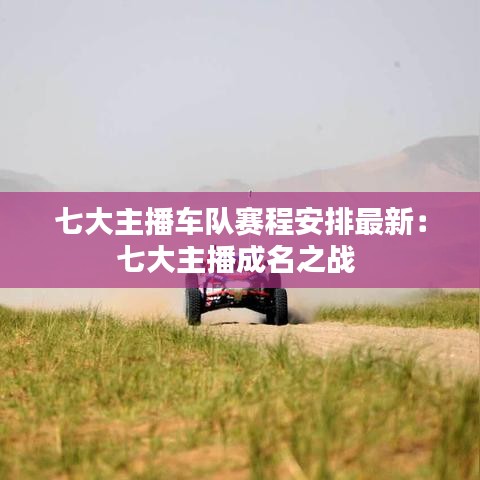 七大主播车队赛程安排最新：七大主播成名之战 