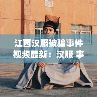 江西汉服被骗事件视频最新：汉服 事件 