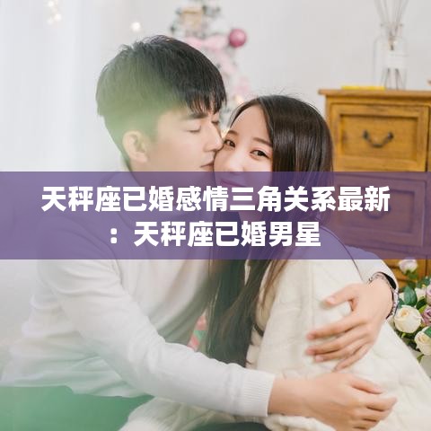 天秤座已婚感情三角关系最新：天秤座已婚男星 