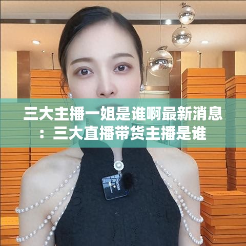 三大主播一姐是谁啊最新消息：三大直播带货主播是谁 