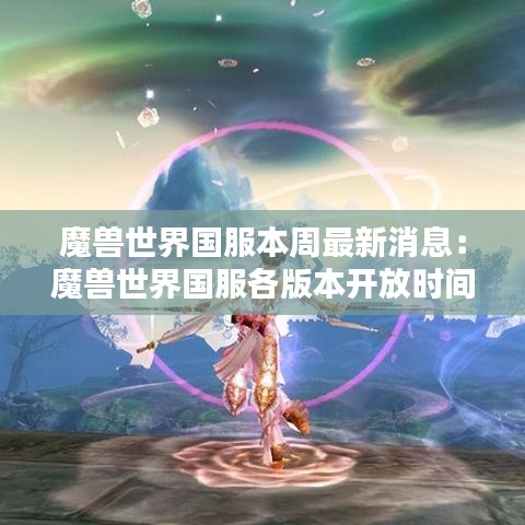 魔兽世界国服本周最新消息：魔兽世界国服各版本开放时间 