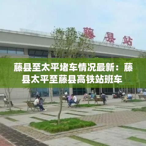 藤县至太平堵车情况最新：藤县太平至藤县高铁站班车 