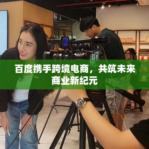 百度携手跨境电商，共筑未来商业新纪元
