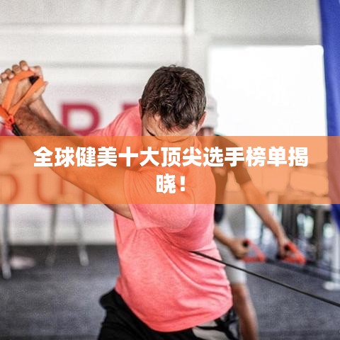 全球健美十大顶尖选手榜单揭晓！