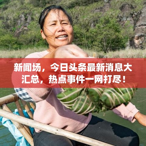 新闻场，今日头条最新消息大汇总，热点事件一网打尽！