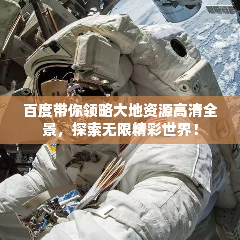 百度带你领略大地资源高清全景，探索无限精彩世界！