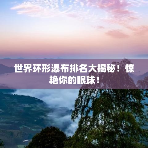 世界环形瀑布排名大揭秘！惊艳你的眼球！