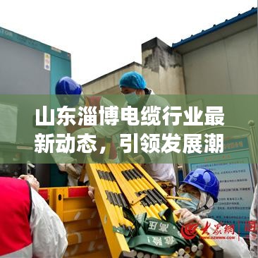 山东淄博电缆行业最新动态，引领发展潮流的新闻头条